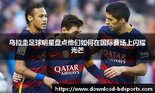 乌拉圭足球明星盘点他们如何在国际赛场上闪耀光芒