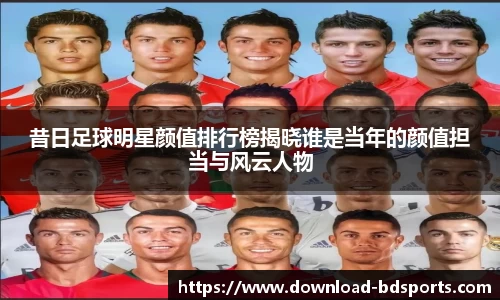 昔日足球明星颜值排行榜揭晓谁是当年的颜值担当与风云人物