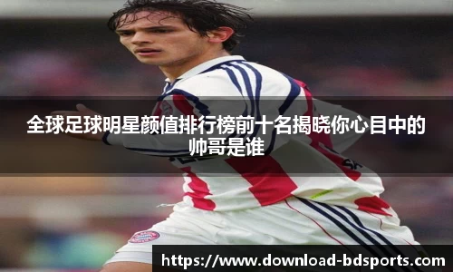 全球足球明星颜值排行榜前十名揭晓你心目中的帅哥是谁